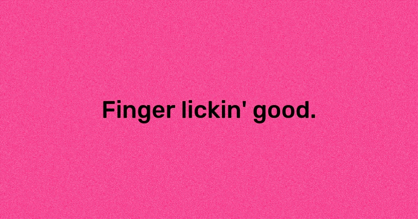 Finger lickin' good.