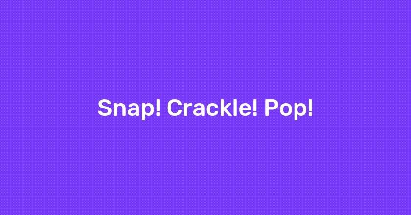 Snap! Crackle! Pop!