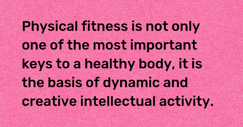 Physical fitness is not only one of the most important keys to a healthy body, it is the basis of dynamic and creative intellectual activity.