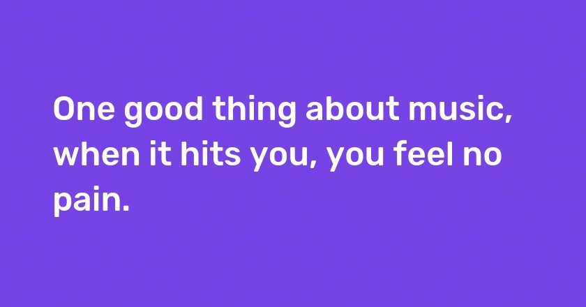 One good thing about music, when it hits you, you feel no pain.