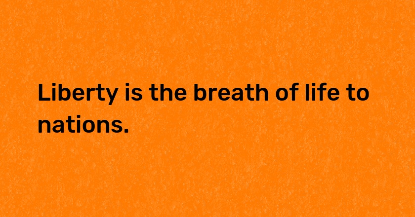 Liberty is the breath of life to nations.