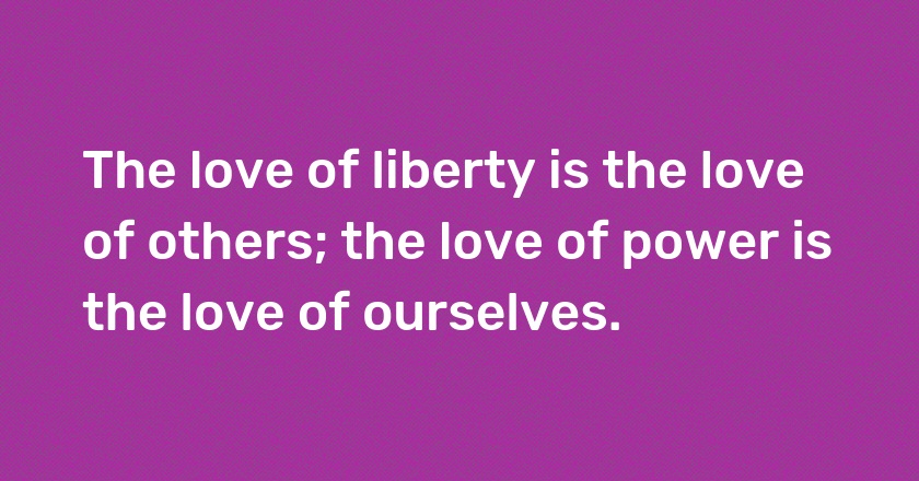 The love of liberty is the love of others; the love of power is the love of ourselves.