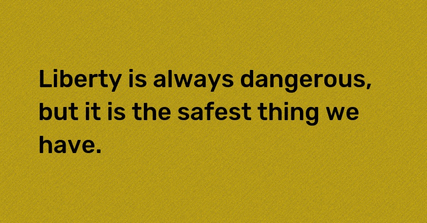 Liberty is always dangerous, but it is the safest thing we have.