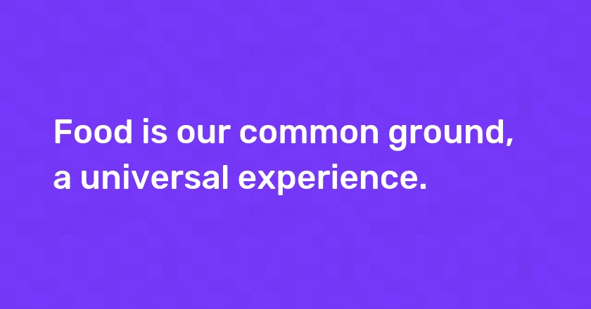 Food is our common ground, a universal experience.