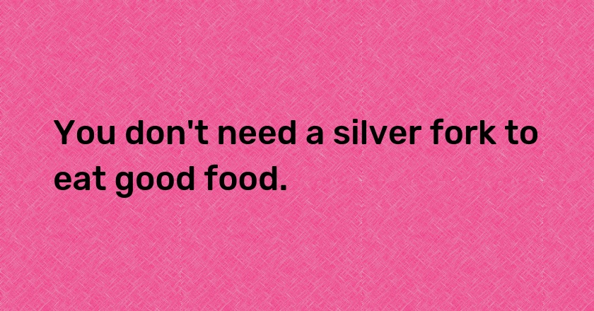 You don't need a silver fork to eat good food.