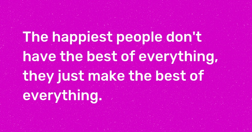 The happiest people don't have the best of everything, they just make the best of everything.