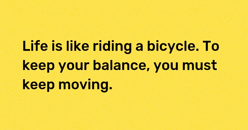 Life is like riding a bicycle. To keep your balance, you must keep moving.