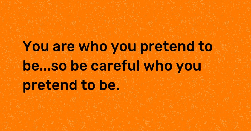 You are who you pretend to be...so be careful who you pretend to be.