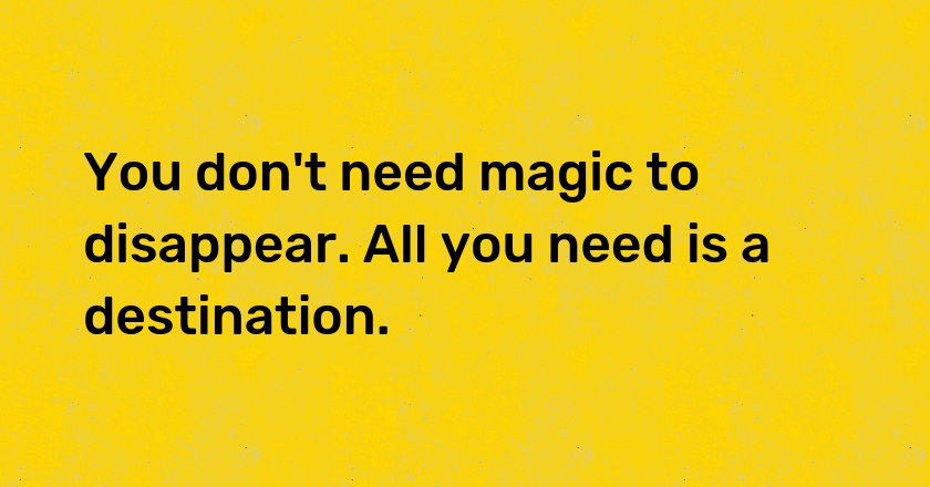 You don't need magic to disappear. All you need is a destination.