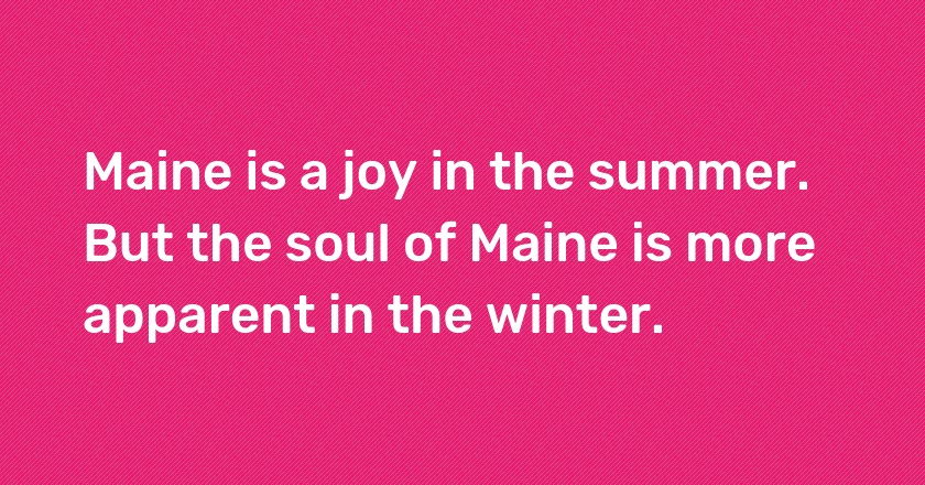 Maine is a joy in the summer. But the soul of Maine is more apparent in the winter.