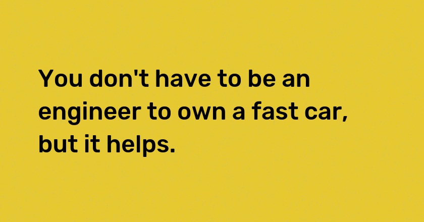 You don't have to be an engineer to own a fast car, but it helps.