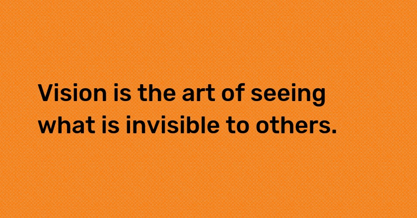 Vision is the art of seeing what is invisible to others.