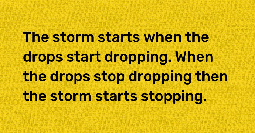 The storm starts when the drops start dropping. When the drops stop dropping then the storm starts stopping.