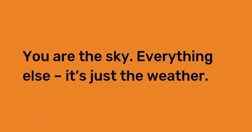 You are the sky. Everything else – it’s just the weather.