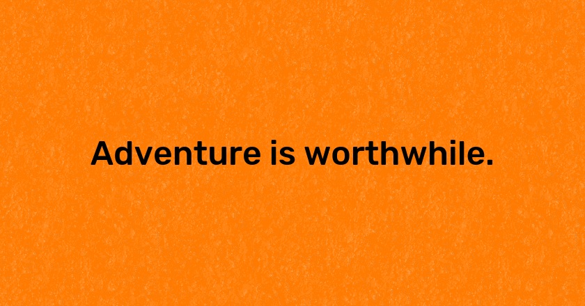 Adventure is worthwhile.