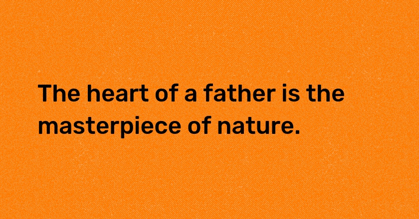 The heart of a father is the masterpiece of nature.