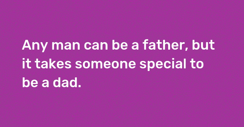 Any man can be a father, but it takes someone special to be a dad.