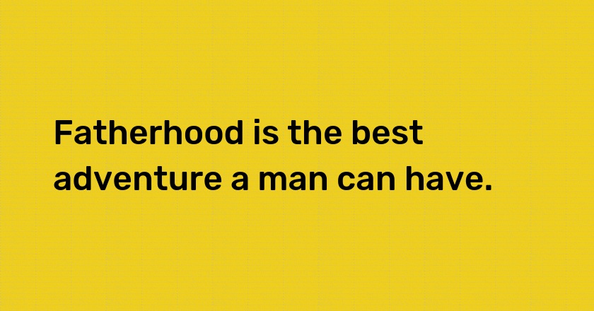 Fatherhood is the best adventure a man can have.