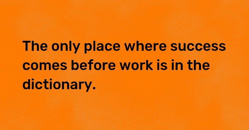 The only place where success comes before work is in the dictionary.