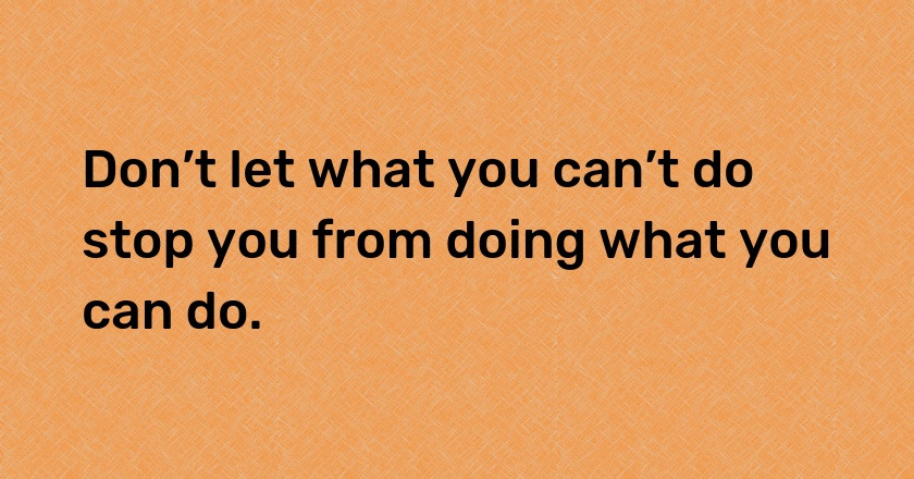 Don’t let what you can’t do stop you from doing what you can do.