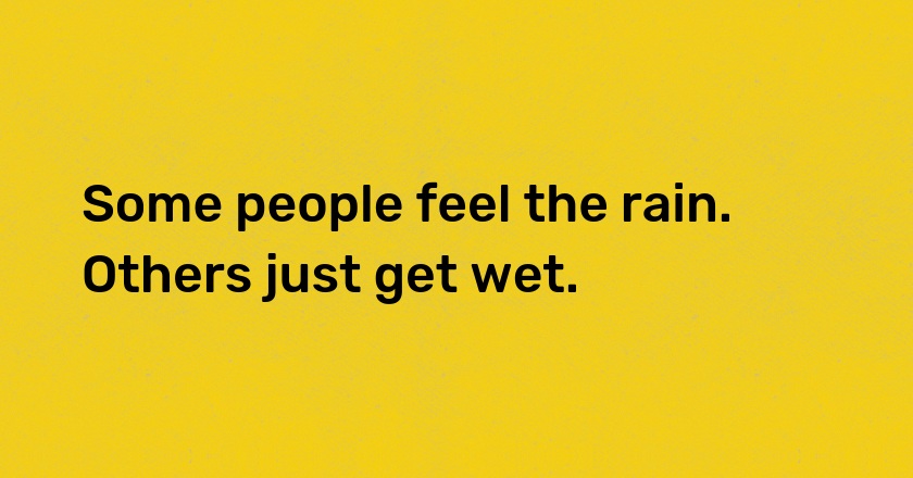 Some people feel the rain. Others just get wet.