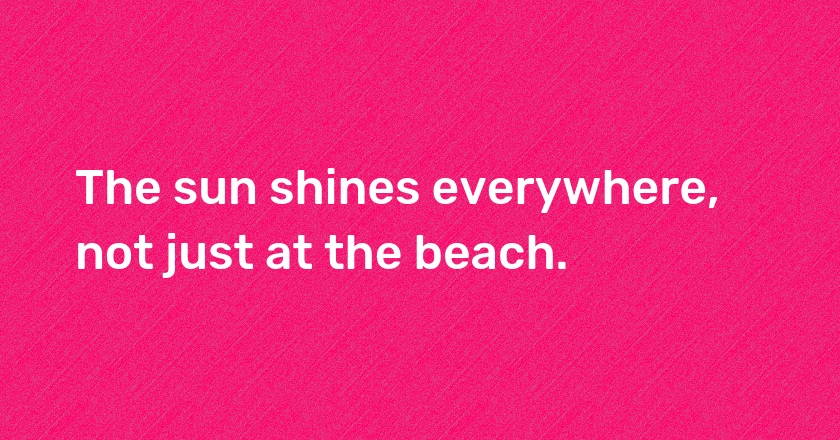 The sun shines everywhere, not just at the beach.