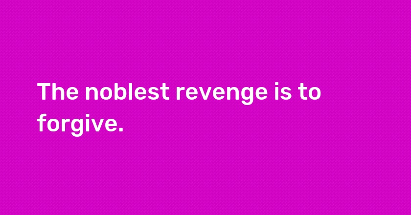 The noblest revenge is to forgive.