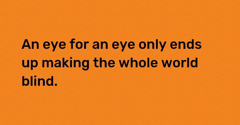 An eye for an eye only ends up making the whole world blind.