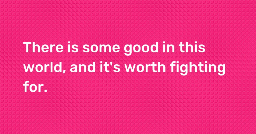 There is some good in this world, and it's worth fighting for.