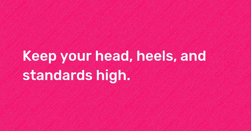 Keep your head, heels, and standards high.