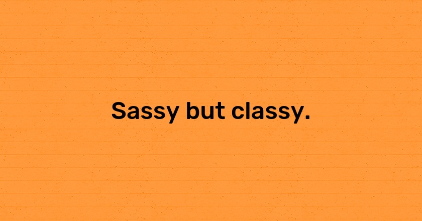 Sassy but classy.