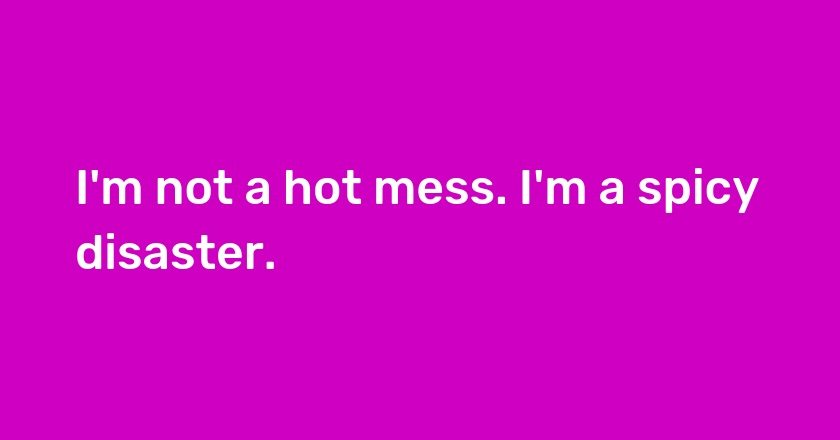 I'm not a hot mess. I'm a spicy disaster.