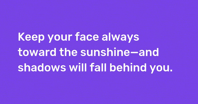 Keep your face always toward the sunshine—and shadows will fall behind you.