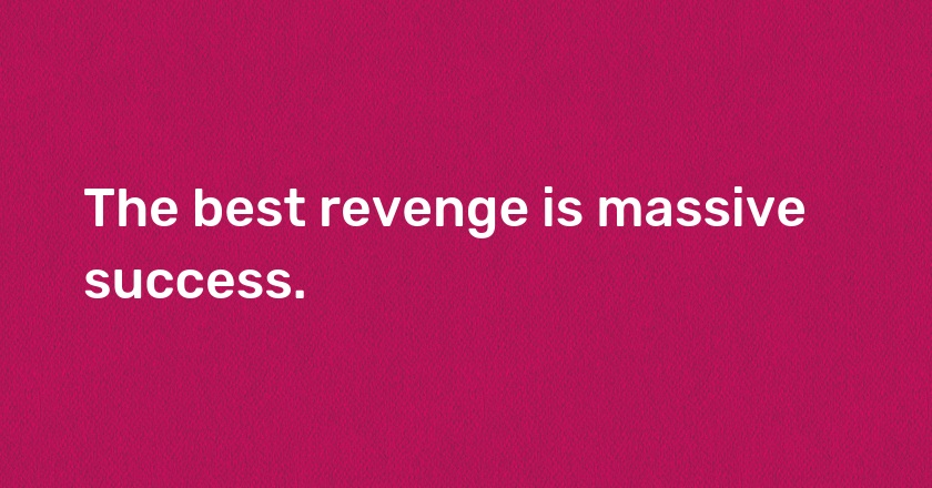 The best revenge is massive success.