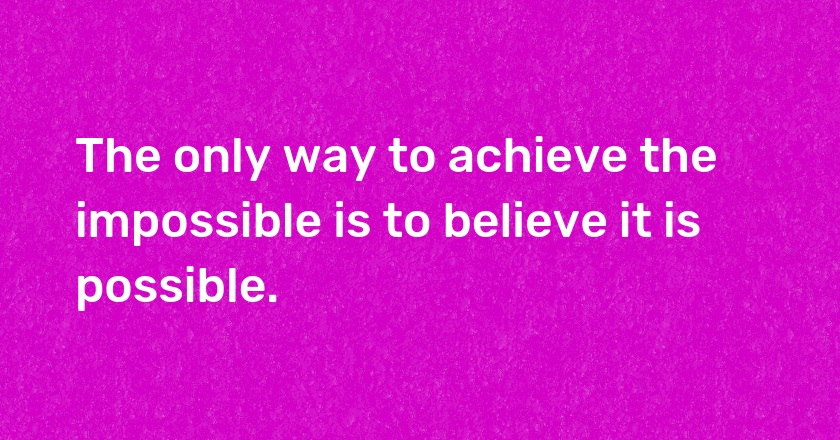 The only way to achieve the impossible is to believe it is possible.