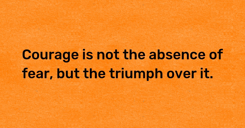 Courage is not the absence of fear, but the triumph over it.