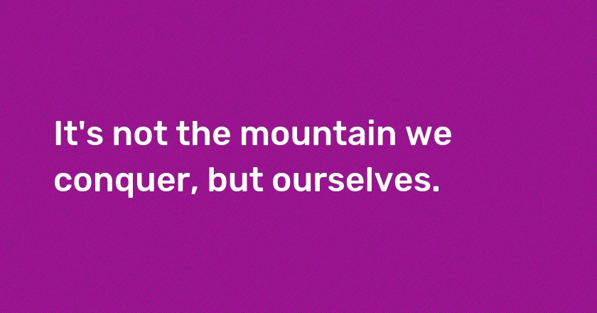 It's not the mountain we conquer, but ourselves.