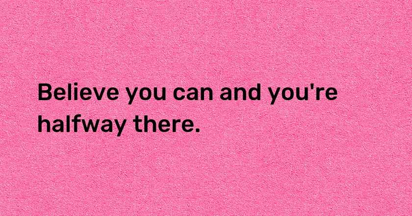 Believe you can and you're halfway there.