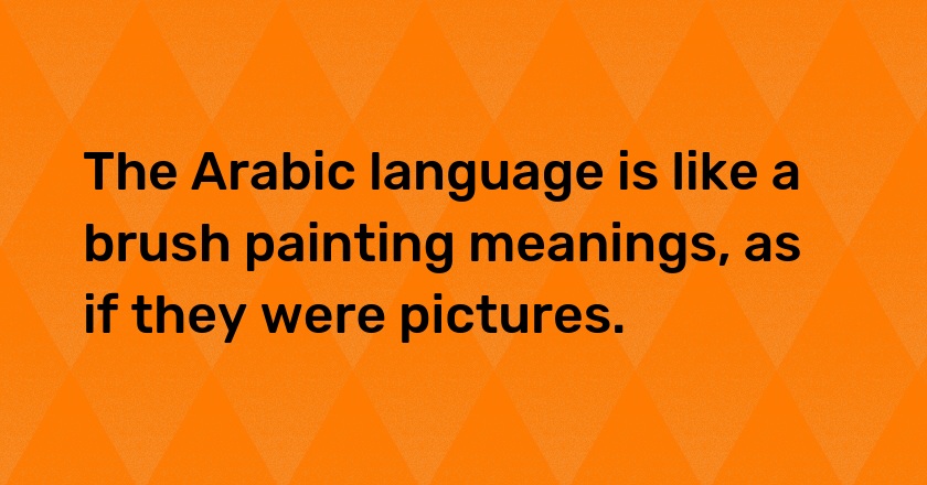 The Arabic language is like a brush painting meanings, as if they were pictures.