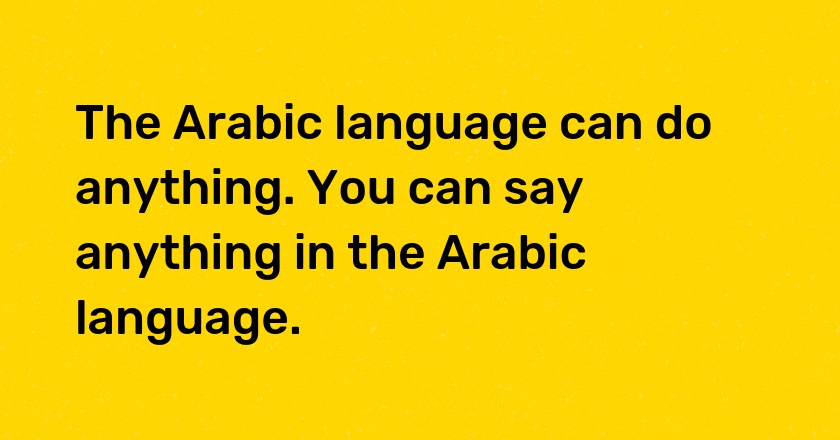 The Arabic language can do anything. You can say anything in the Arabic language.