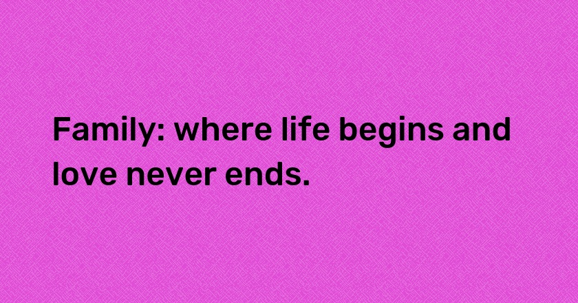 Family: where life begins and love never ends.