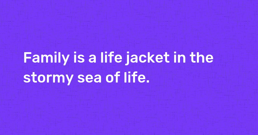 Family is a life jacket in the stormy sea of life.