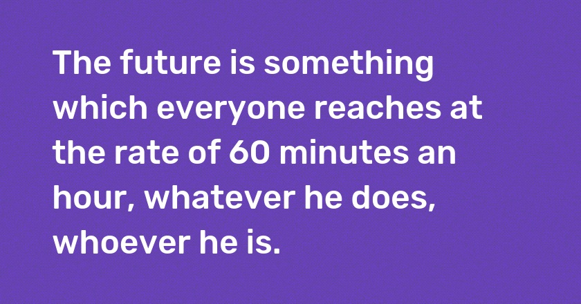 The future is something which everyone reaches at the rate of 60 minutes an hour, whatever he does, whoever he is.