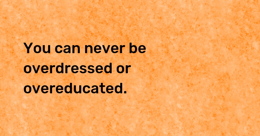 You can never be overdressed or overeducated.