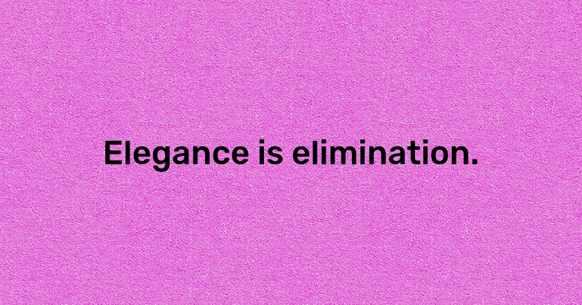 Elegance is elimination.