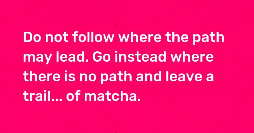 Do not follow where the path may lead. Go instead where there is no path and leave a trail... of matcha.