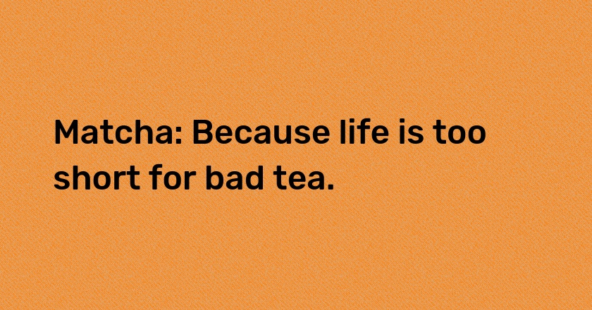 Matcha: Because life is too short for bad tea.