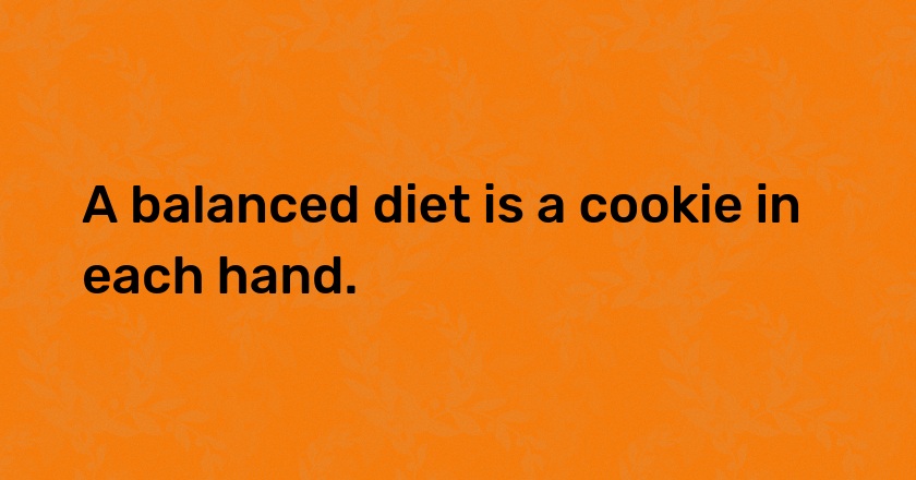 A balanced diet is a cookie in each hand.