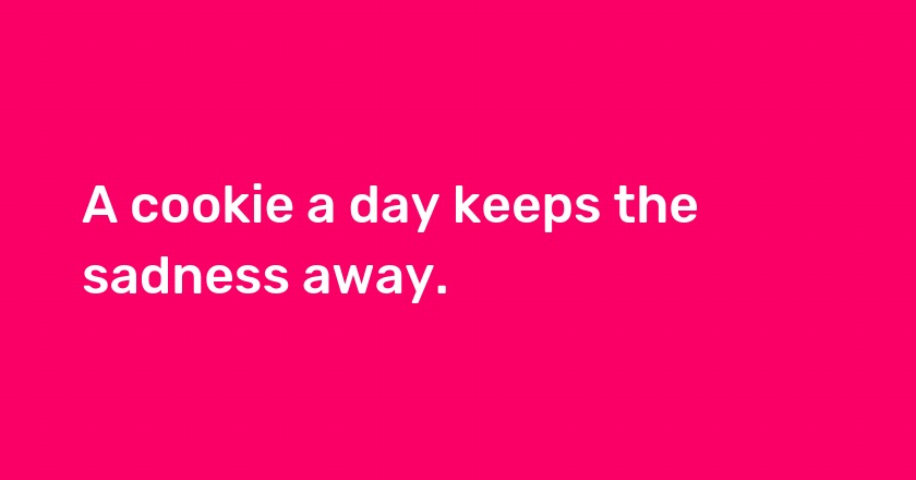 A cookie a day keeps the sadness away.