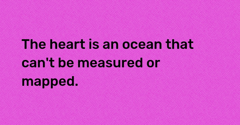 The heart is an ocean that can't be measured or mapped.